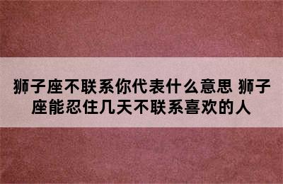 狮子座不联系你代表什么意思 狮子座能忍住几天不联系喜欢的人